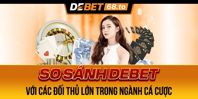 So sánh về tính năng và dịch vụ của DEBET với các đối thủ lớn trong ngành cá cược